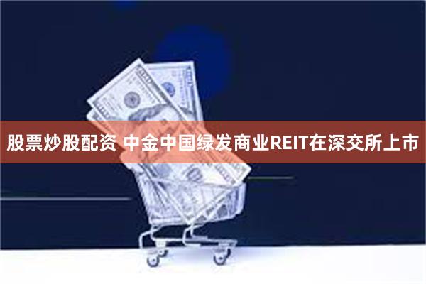 股票炒股配资 中金中国绿发商业REIT在深交所上市