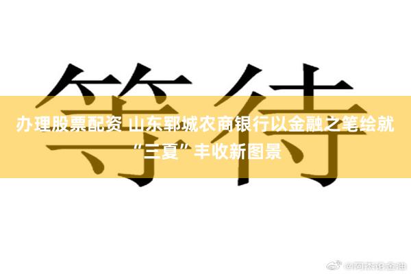 办理股票配资 山东郓城农商银行以金融之笔绘就“三夏”丰收新图景