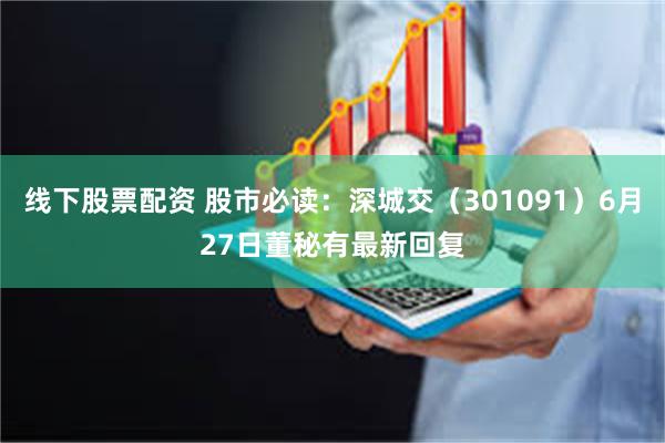 线下股票配资 股市必读：深城交（301091）6月27日董秘有最新回复