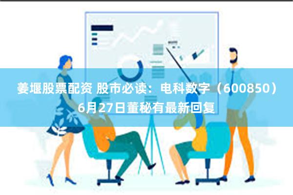 姜堰股票配资 股市必读：电科数字（600850）6月27日董秘有最新回复