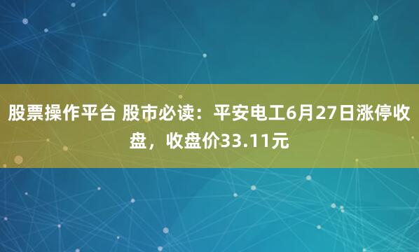 股票操作平台 股市必读：平安电工6月27日涨停收盘，收盘价33.11元