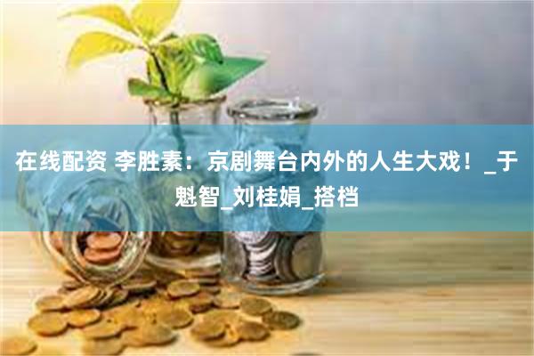 在线配资 李胜素：京剧舞台内外的人生大戏！_于魁智_刘桂娟_搭档
