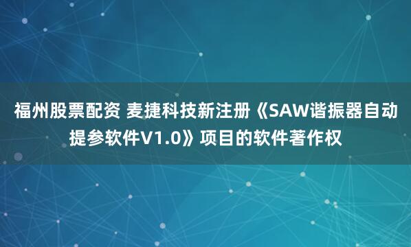 福州股票配资 麦捷科技新注册《SAW谐振器自动提参软件V1.0》项目的软件著作权