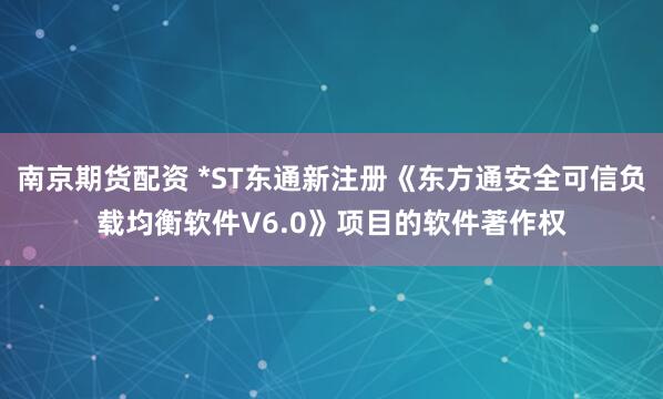 南京期货配资 *ST东通新注册《东方通安全可信负载均衡软件V6.0》项目的软件著作权
