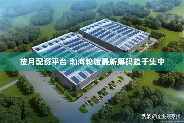 按月配资平台 渤海轮渡最新筹码趋于集中